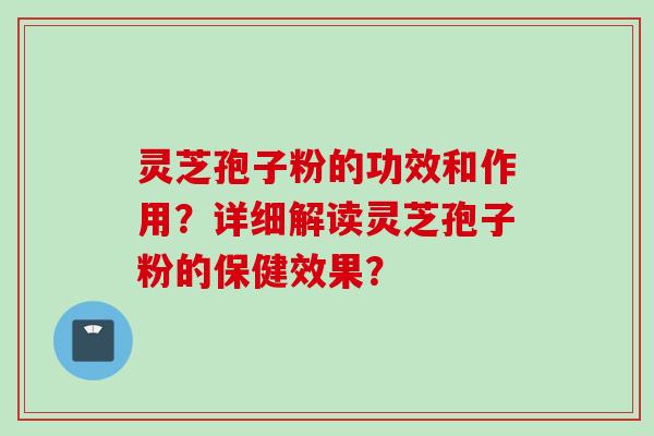 灵芝孢子粉的功效和作用?详细解读灵芝孢子粉的保健效果?