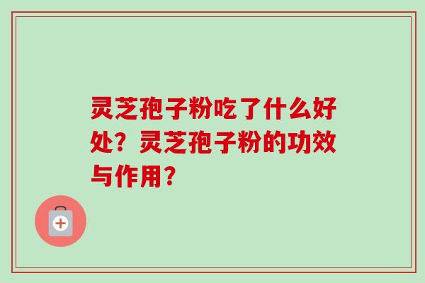 灵芝孢子粉吃了什么好处？灵芝孢子粉的功效与作用？