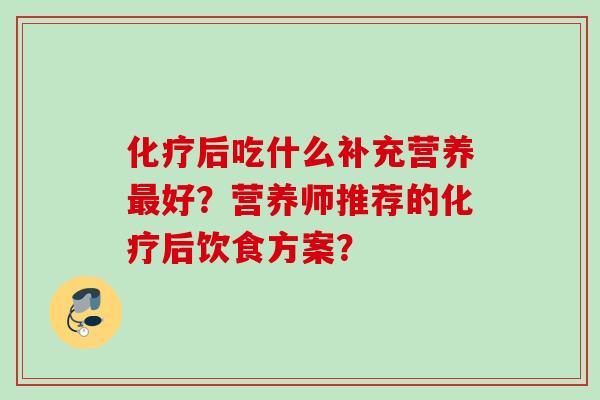 化疗后吃什么补充营养最好？营养师推荐的化疗后饮食方案？