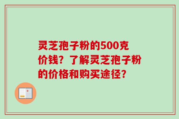 灵芝孢子粉的500克价钱?了解灵芝孢子粉的价格和购买途径?