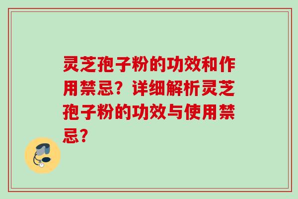 灵芝孢子粉的功效和作用禁忌?详细解析灵芝孢子粉的功效与使用禁忌?