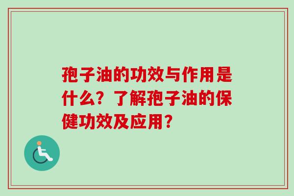 孢子油的功效与作用是什么？了解孢子油的保健功效及应用？