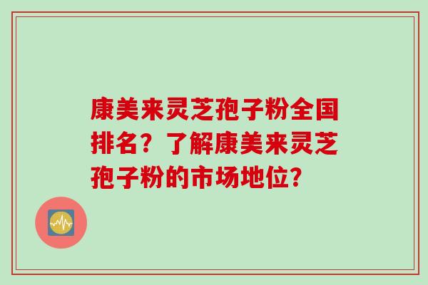 康美来灵芝孢子粉全国排名?了解康美来灵芝孢子粉的市场地位? 康美来灵芝孢子粉全国排名?了解康美来灵芝孢子粉的市场地位?