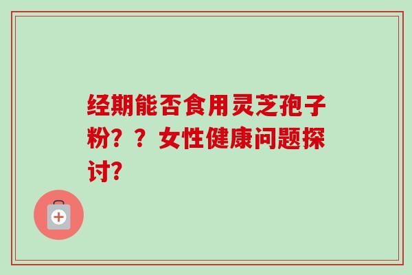 经期能否食用灵芝孢子粉??女性健康问题探讨?