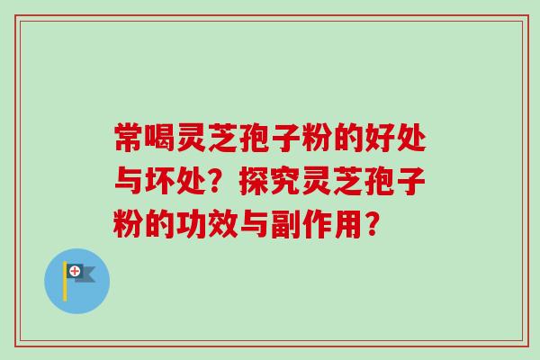 常喝灵芝孢子粉的好处与坏处？探究灵芝孢子粉的功效与副作用？