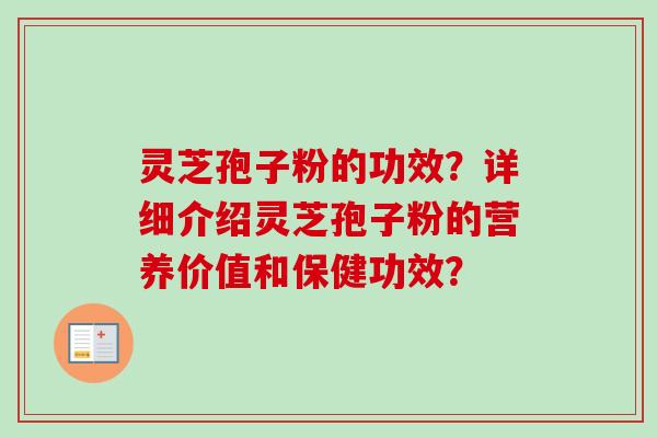 灵芝孢子粉的功效?详细介绍灵芝孢子粉的营养价值和保健功效? 灵芝孢子粉的功效?详细介绍灵芝孢子粉的营养价值和保健功效?
