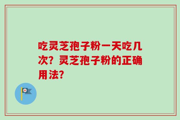 吃灵芝孢子粉一天吃几次？灵芝孢子粉的正确用法？