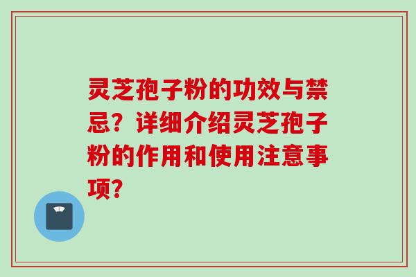 灵芝孢子粉的功效与禁忌?详细介绍灵芝孢子粉的作用和使用注意事项? 灵芝孢子粉的功效与禁忌?详细介绍灵芝孢子粉的作用和使用注意事项?