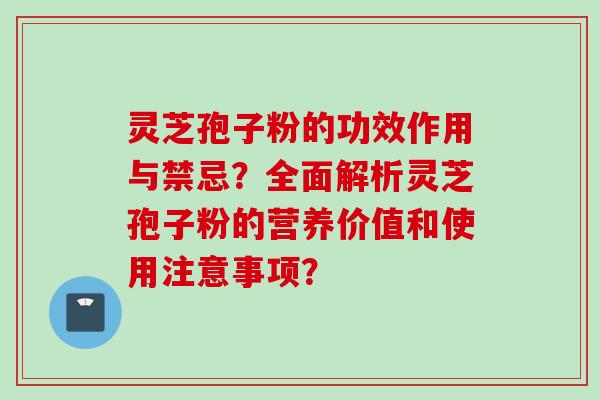 灵芝孢子粉的功效作用与禁忌?全面解析灵芝孢子粉的营养价值和使用注意事项?
