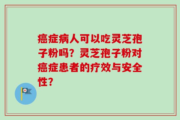 癌症病人可以吃灵芝孢子粉吗？灵芝孢子粉对癌症患者的疗效与安全性？