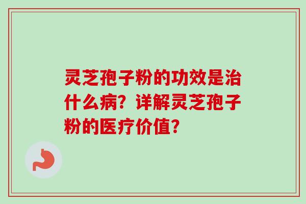 灵芝孢子粉的功效是治什么病？详解灵芝孢子粉的医疗价值？