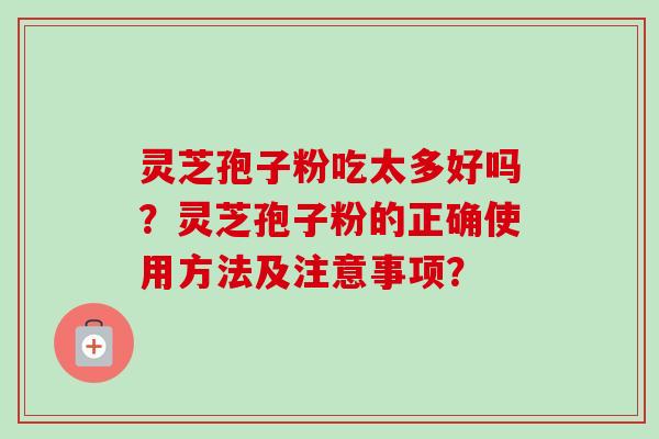 灵芝孢子粉吃太多好吗？灵芝孢子粉的正确使用方法及注意事项？