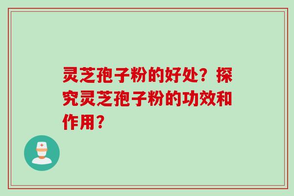 灵芝孢子粉的好处?探究灵芝孢子粉的功效和作用? 灵芝孢子粉的好处?探究灵芝孢子粉的功效和作用?