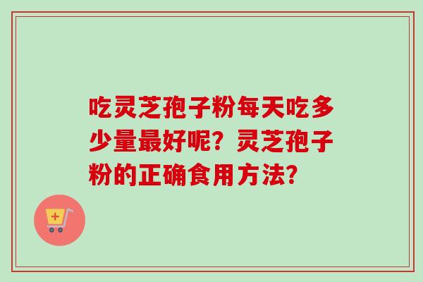 吃灵芝孢子粉每天吃多少量最好呢?灵芝孢子粉的正确食用方法?