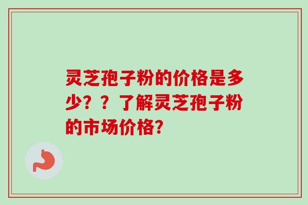 灵芝孢子粉的价格是多少？？了解灵芝孢子粉的市场价格？