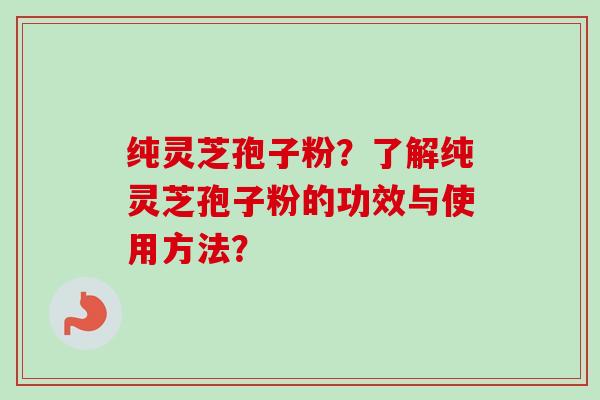 纯灵芝孢子粉？了解纯灵芝孢子粉的功效与使用方法？