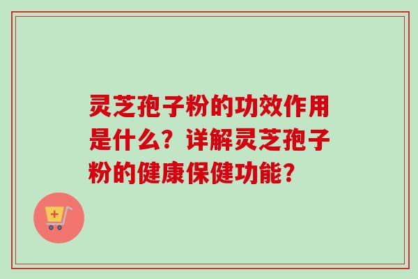 灵芝孢子粉的功效作用是什么？详解灵芝孢子粉的健康保健功能？