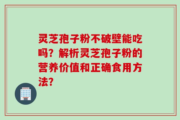灵芝孢子粉不破壁能吃吗?解析灵芝孢子粉的营养价值和正确食用方法?