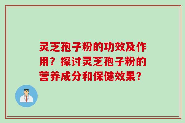 灵芝孢子粉的功效及作用?探讨灵芝孢子粉的营养成分和保健效果?