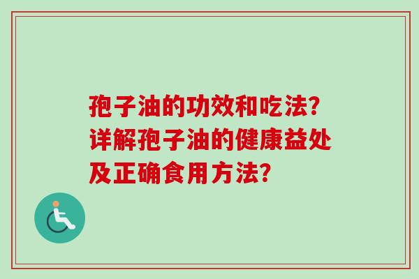孢子油的功效和吃法？详解孢子油的健康益处及正确食用方法？