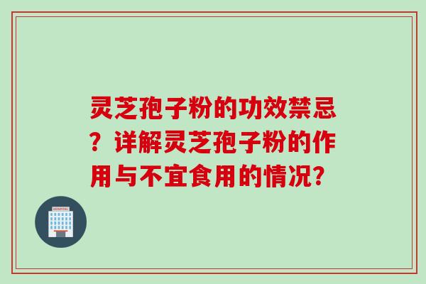 灵芝孢子粉的功效禁忌?详解灵芝孢子粉的作用与不宜食用的情况? 灵芝孢子粉的功效禁忌?详解灵芝孢子粉的作用与不宜食用的情况?