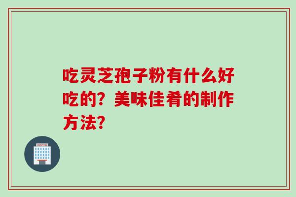 吃灵芝孢子粉有什么好吃的?美味佳肴的制作方法?