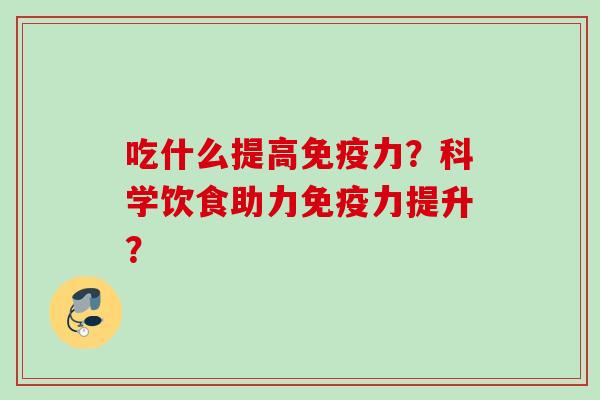 吃什么提高免疫力?科学饮食助力免疫力提升? 吃什么提高免疫力?科学饮食助力免疫力提升?