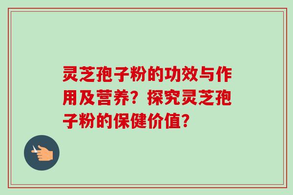 灵芝孢子粉的功效与作用及营养?探究灵芝孢子粉的保健价值?