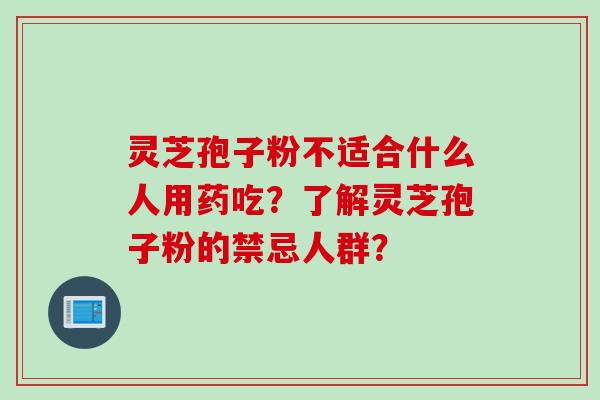 灵芝孢子粉不适合什么人用药吃？了解灵芝孢子粉的禁忌人群？