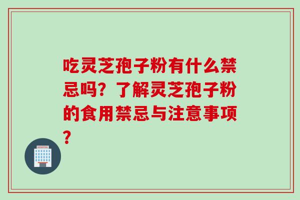 吃灵芝孢子粉有什么禁忌吗?了解灵芝孢子粉的食用禁忌与注意事项? 吃灵芝孢子粉有什么禁忌吗?了解灵芝孢子粉的食用禁忌与注意事项?