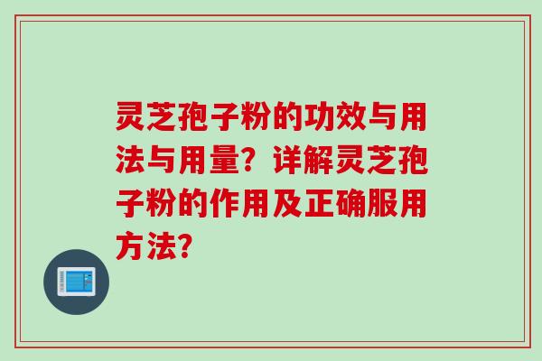 灵芝孢子粉的功效与用法与用量?详解灵芝孢子粉的作用及正确服用方法?