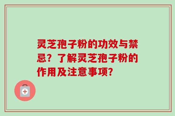 灵芝孢子粉的功效与禁忌?了解灵芝孢子粉的作用及注意事项?