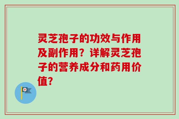 灵芝孢子的功效与作用及副作用?详解灵芝孢子的营养成分和药用价值?