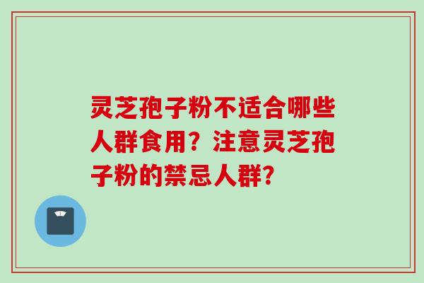 灵芝孢子粉不适合哪些人群食用?注意灵芝孢子粉的禁忌人群?