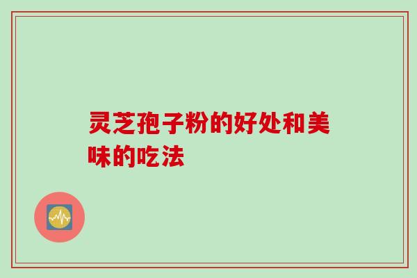 灵芝孢子粉的好处和美味的吃法