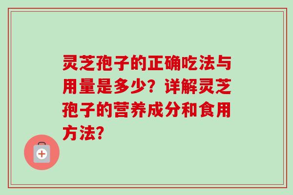 灵芝孢子的正确吃法与用量是多少？详解灵芝孢子的营养成分和食用方法？