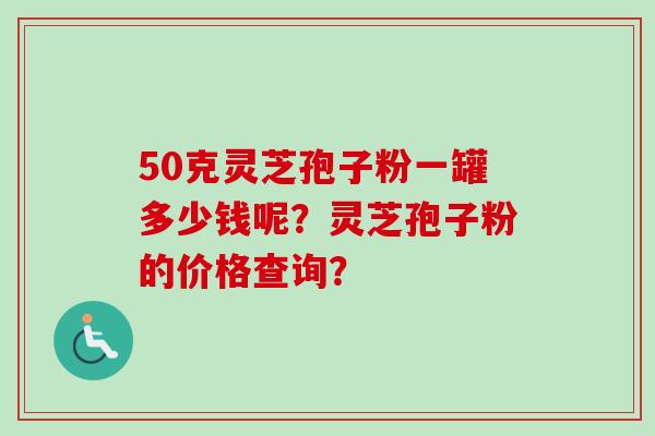 50克灵芝孢子粉一罐多少钱呢?灵芝孢子粉的价格查询?