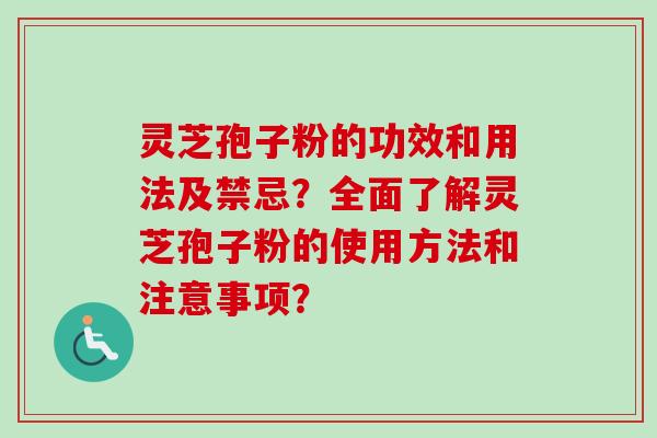 灵芝孢子粉的功效和用法及禁忌?全面了解灵芝孢子粉的使用方法和注意事项?