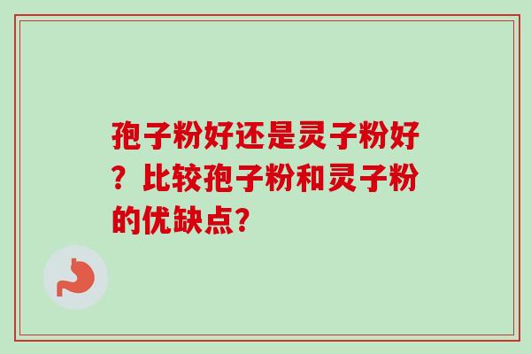 孢子粉好还是灵子粉好？比较孢子粉和灵子粉的优缺点？