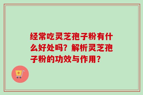 经常吃灵芝孢子粉有什么好处吗?解析灵芝孢子粉的功效与作用? 经常吃灵芝孢子粉有什么好处吗?解析灵芝孢子粉的功效与作用?