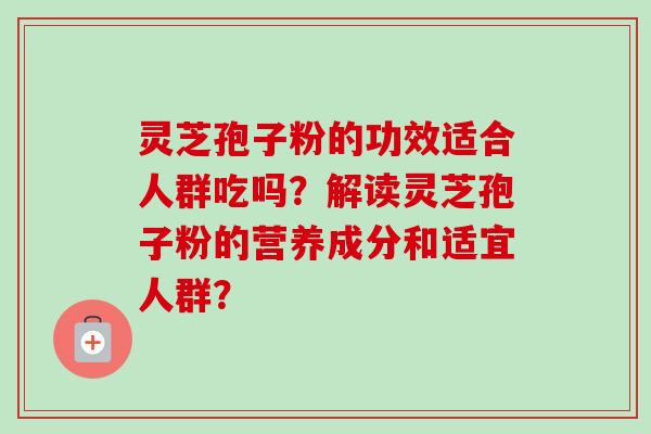 灵芝孢子粉的功效适合人群吃吗?解读灵芝孢子粉的营养成分和适宜人群?