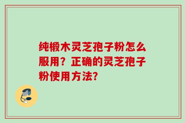 纯椴木灵芝孢子粉怎么服用？正确的灵芝孢子粉使用方法？