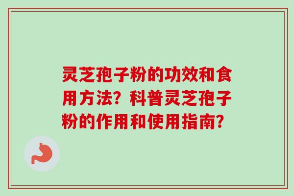 灵芝孢子粉的功效和食用方法?科普灵芝孢子粉的作用和使用指南? 灵芝孢子粉的功效和食用方法?科普灵芝孢子粉的作用和使用指南?