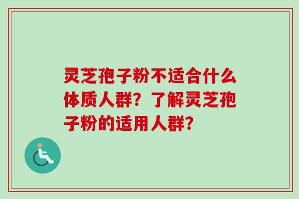 灵芝孢子粉不适合什么体质人群?了解灵芝孢子粉的适用人群?
