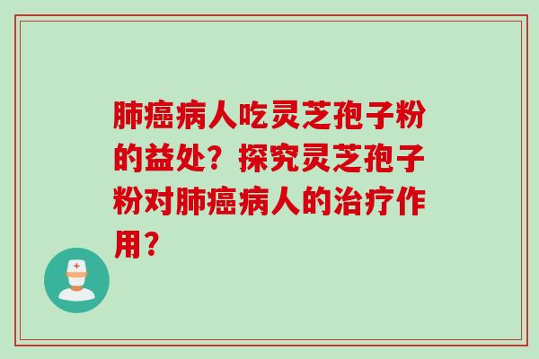 肺癌病人吃灵芝孢子粉的益处?探究灵芝孢子粉对肺癌病人的治疗作用?