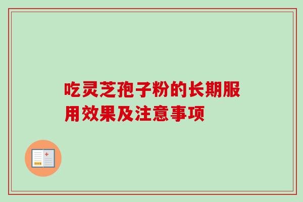 吃灵芝孢子粉的长期服用效果及注意事项 吃灵芝孢子粉的长期服用效果及注意事项