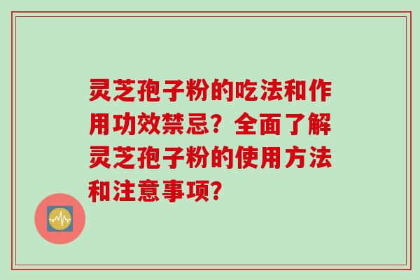 灵芝孢子粉的吃法和作用功效禁忌?全面了解灵芝孢子粉的使用方法和注意事项?