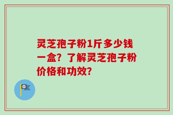 灵芝孢子粉1斤多少钱一盒?了解灵芝孢子粉价格和功效?