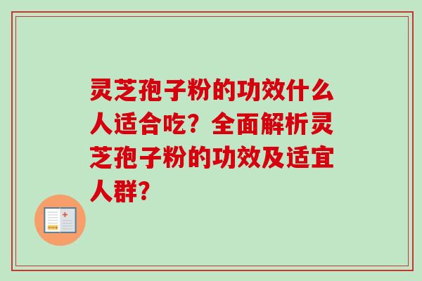 灵芝孢子粉的功效什么人适合吃?全面解析灵芝孢子粉的功效及适宜人群? 灵芝孢子粉的功效什么人适合吃?全面解析灵芝孢子粉的功效及适宜人群?