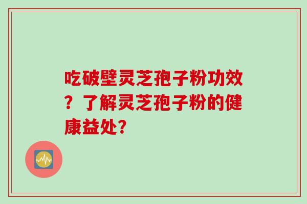 吃破壁灵芝孢子粉功效?了解灵芝孢子粉的健康益处? 吃破壁灵芝孢子粉功效?了解灵芝孢子粉的健康益处?